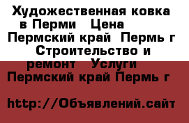 Художественная ковка в Перми › Цена ­ 100 - Пермский край, Пермь г. Строительство и ремонт » Услуги   . Пермский край,Пермь г.